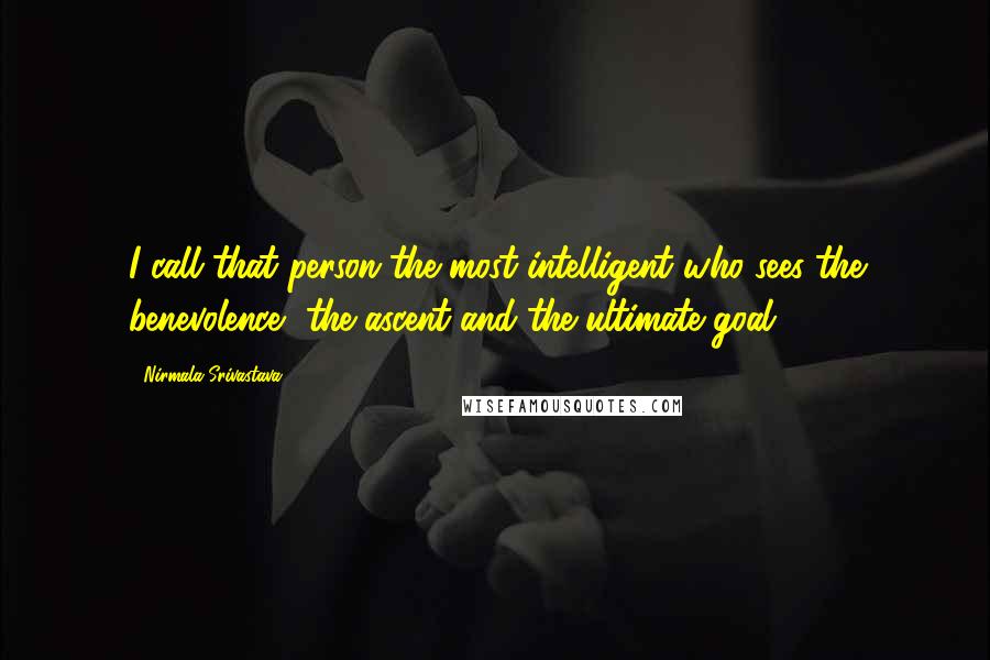 Nirmala Srivastava Quotes: I call that person the most intelligent who sees the benevolence, the ascent and the ultimate goal.