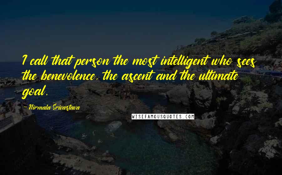 Nirmala Srivastava Quotes: I call that person the most intelligent who sees the benevolence, the ascent and the ultimate goal.