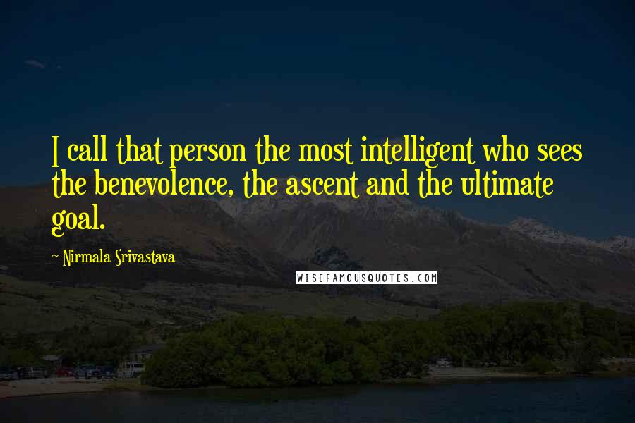 Nirmala Srivastava Quotes: I call that person the most intelligent who sees the benevolence, the ascent and the ultimate goal.