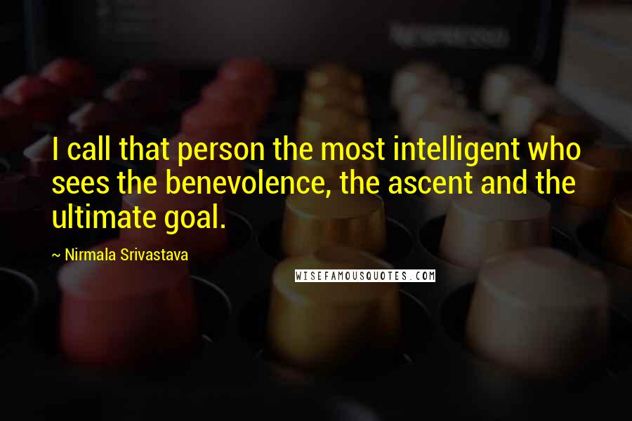 Nirmala Srivastava Quotes: I call that person the most intelligent who sees the benevolence, the ascent and the ultimate goal.
