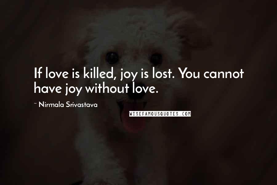 Nirmala Srivastava Quotes: If love is killed, joy is lost. You cannot have joy without love.