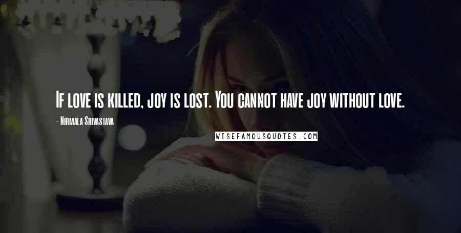 Nirmala Srivastava Quotes: If love is killed, joy is lost. You cannot have joy without love.