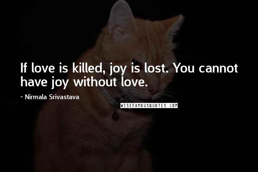 Nirmala Srivastava Quotes: If love is killed, joy is lost. You cannot have joy without love.