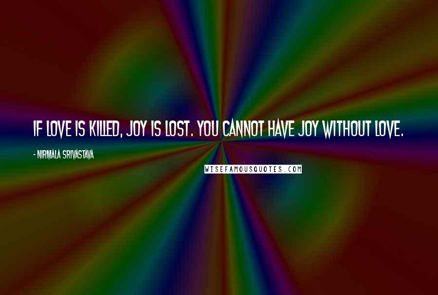 Nirmala Srivastava Quotes: If love is killed, joy is lost. You cannot have joy without love.