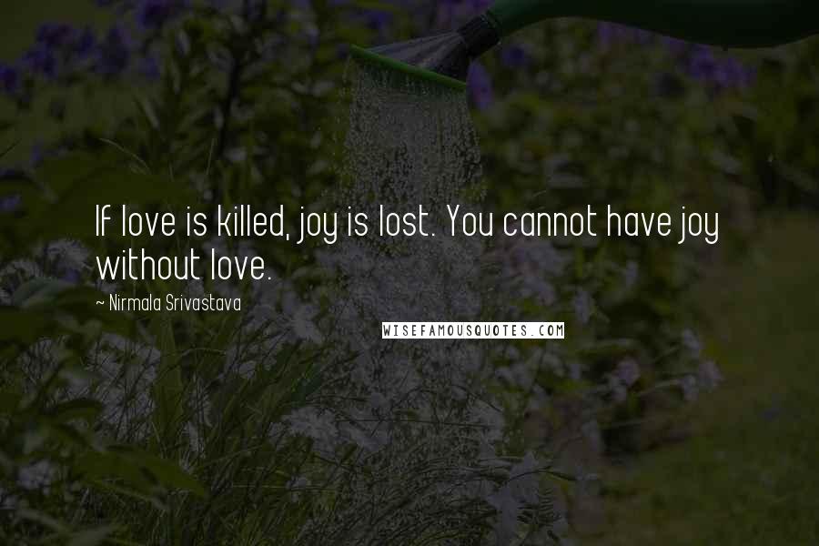 Nirmala Srivastava Quotes: If love is killed, joy is lost. You cannot have joy without love.