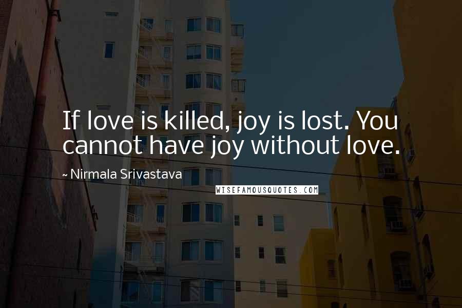 Nirmala Srivastava Quotes: If love is killed, joy is lost. You cannot have joy without love.