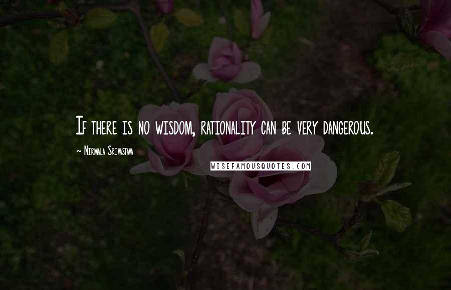 Nirmala Srivastava Quotes: If there is no wisdom, rationality can be very dangerous.