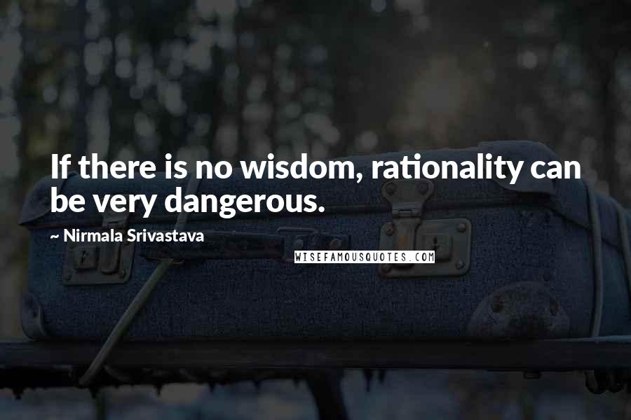 Nirmala Srivastava Quotes: If there is no wisdom, rationality can be very dangerous.