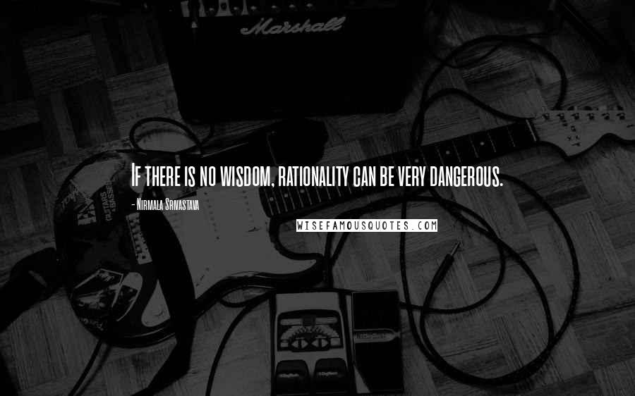 Nirmala Srivastava Quotes: If there is no wisdom, rationality can be very dangerous.