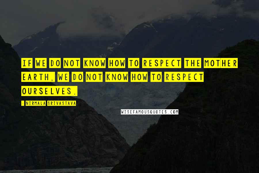 Nirmala Srivastava Quotes: If we do not know how to respect the Mother Earth, we do not know how to respect ourselves.