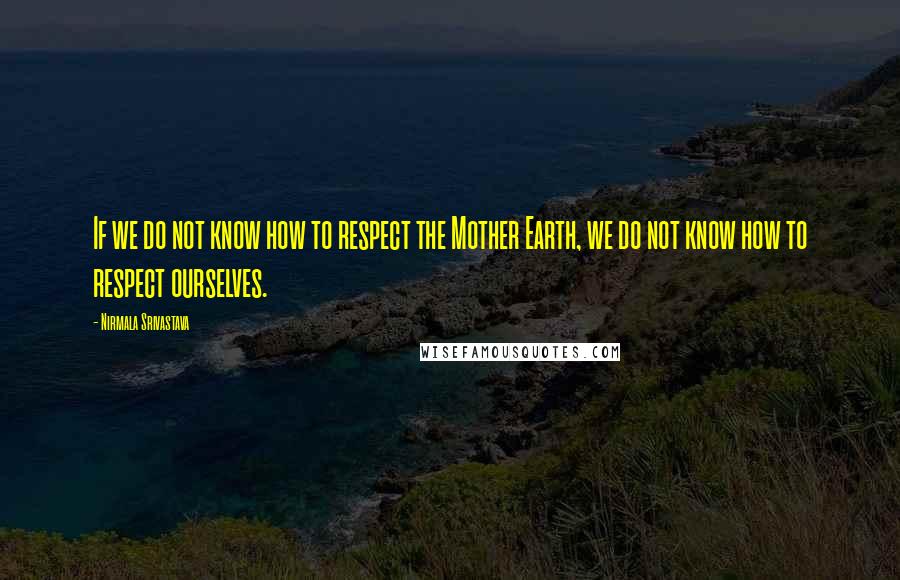 Nirmala Srivastava Quotes: If we do not know how to respect the Mother Earth, we do not know how to respect ourselves.