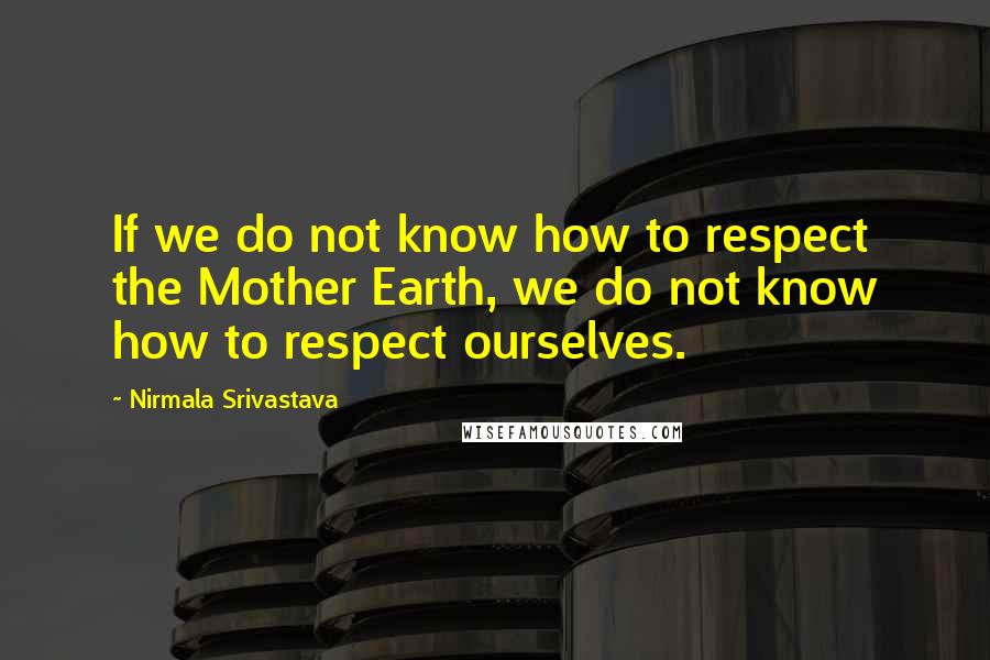 Nirmala Srivastava Quotes: If we do not know how to respect the Mother Earth, we do not know how to respect ourselves.