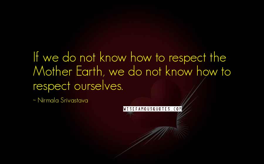 Nirmala Srivastava Quotes: If we do not know how to respect the Mother Earth, we do not know how to respect ourselves.