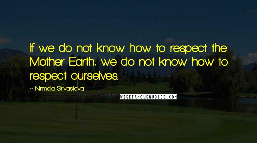 Nirmala Srivastava Quotes: If we do not know how to respect the Mother Earth, we do not know how to respect ourselves.