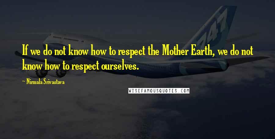 Nirmala Srivastava Quotes: If we do not know how to respect the Mother Earth, we do not know how to respect ourselves.