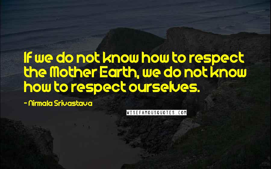 Nirmala Srivastava Quotes: If we do not know how to respect the Mother Earth, we do not know how to respect ourselves.