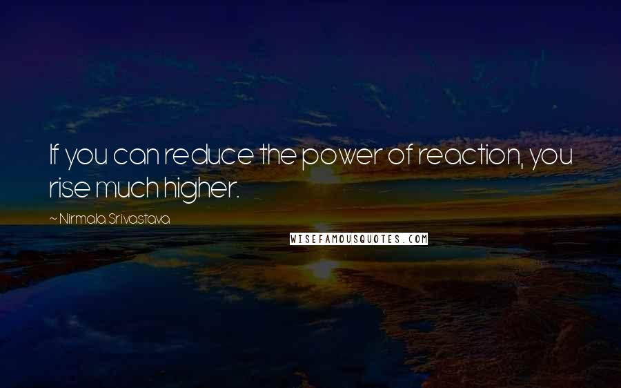 Nirmala Srivastava Quotes: If you can reduce the power of reaction, you rise much higher.
