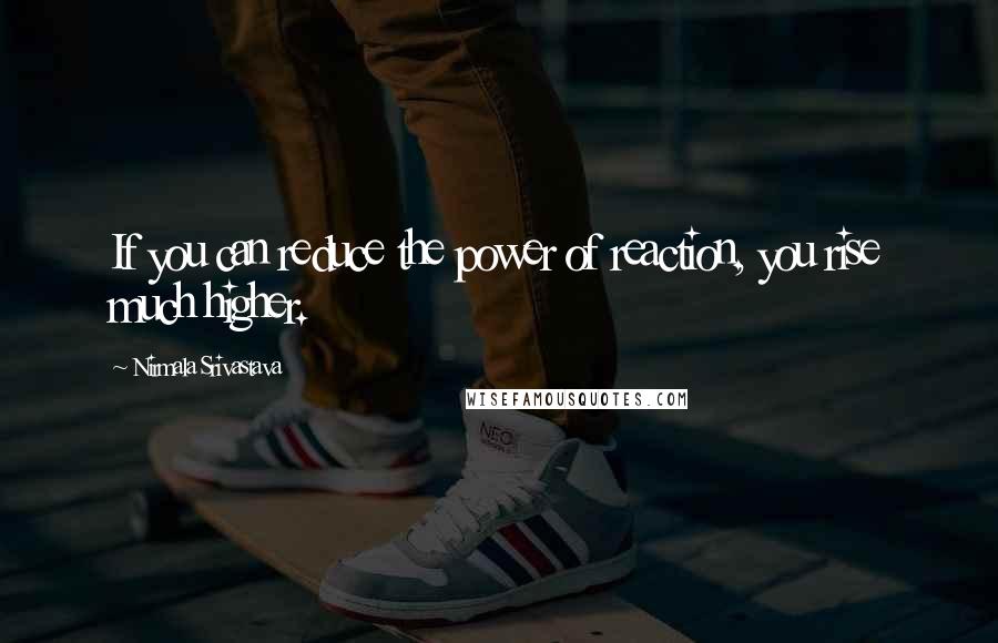 Nirmala Srivastava Quotes: If you can reduce the power of reaction, you rise much higher.