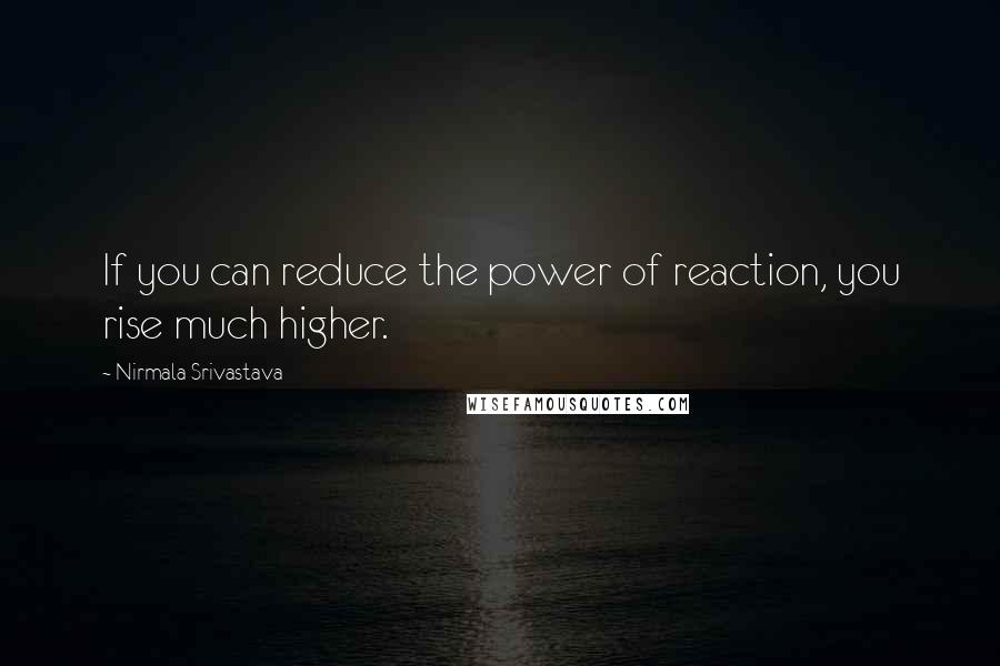 Nirmala Srivastava Quotes: If you can reduce the power of reaction, you rise much higher.