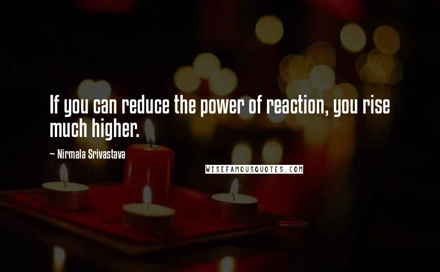 Nirmala Srivastava Quotes: If you can reduce the power of reaction, you rise much higher.