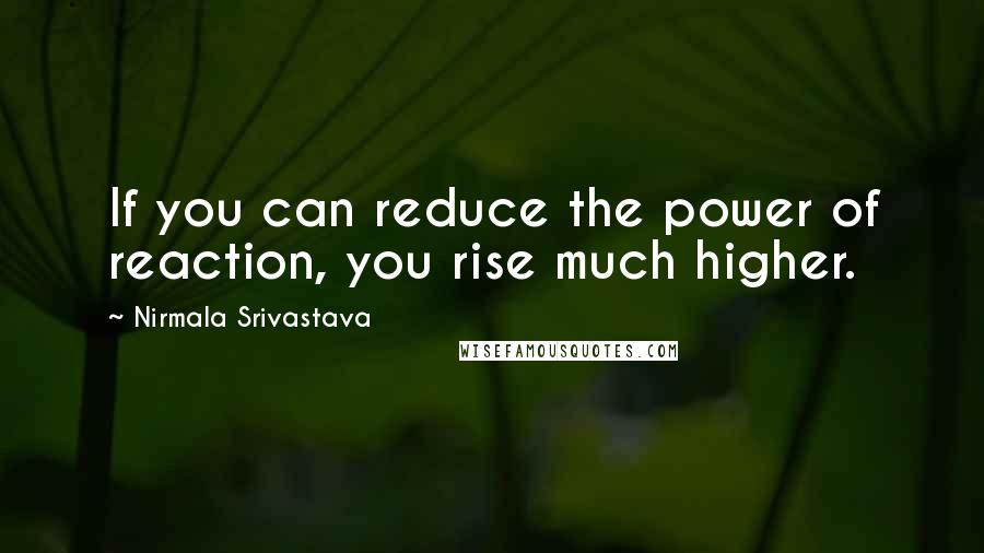 Nirmala Srivastava Quotes: If you can reduce the power of reaction, you rise much higher.
