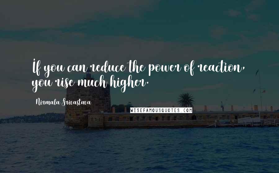 Nirmala Srivastava Quotes: If you can reduce the power of reaction, you rise much higher.
