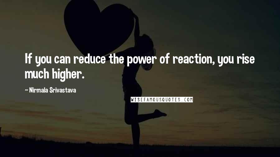 Nirmala Srivastava Quotes: If you can reduce the power of reaction, you rise much higher.