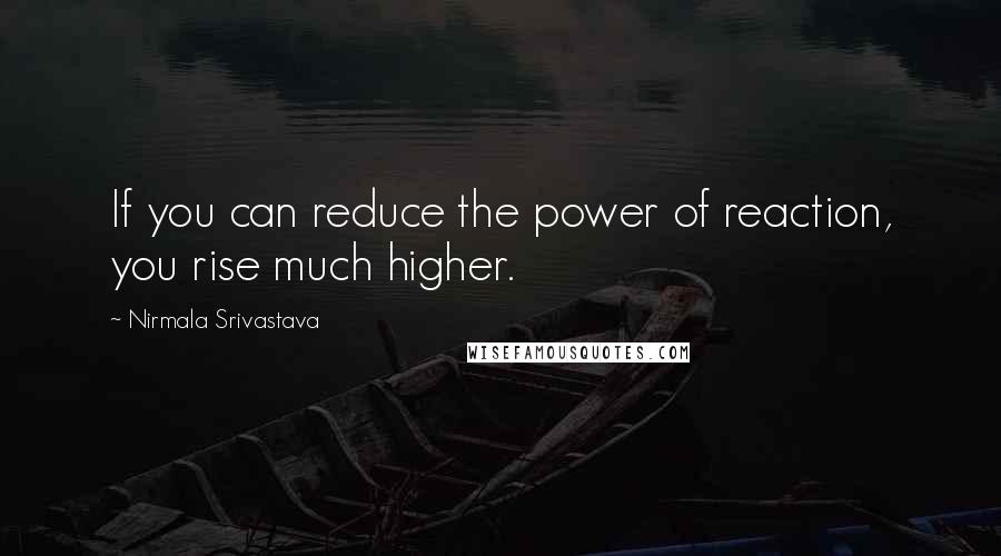Nirmala Srivastava Quotes: If you can reduce the power of reaction, you rise much higher.