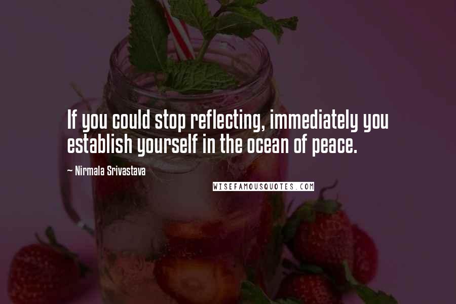 Nirmala Srivastava Quotes: If you could stop reflecting, immediately you establish yourself in the ocean of peace.