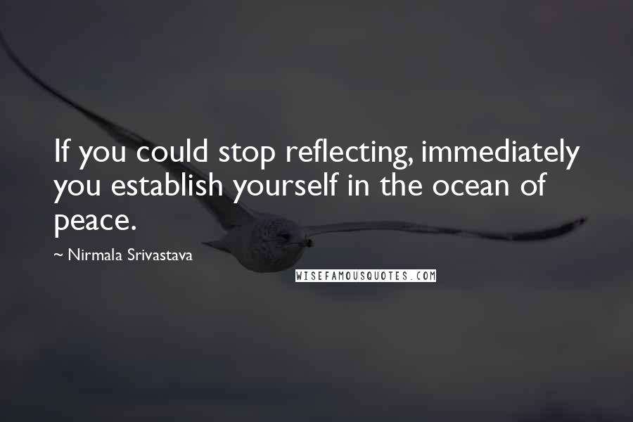 Nirmala Srivastava Quotes: If you could stop reflecting, immediately you establish yourself in the ocean of peace.