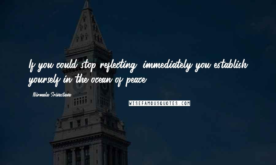 Nirmala Srivastava Quotes: If you could stop reflecting, immediately you establish yourself in the ocean of peace.