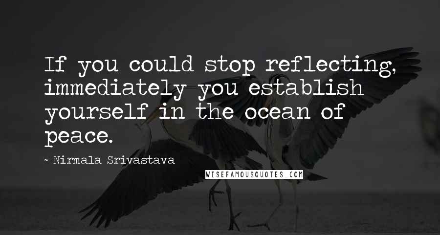 Nirmala Srivastava Quotes: If you could stop reflecting, immediately you establish yourself in the ocean of peace.