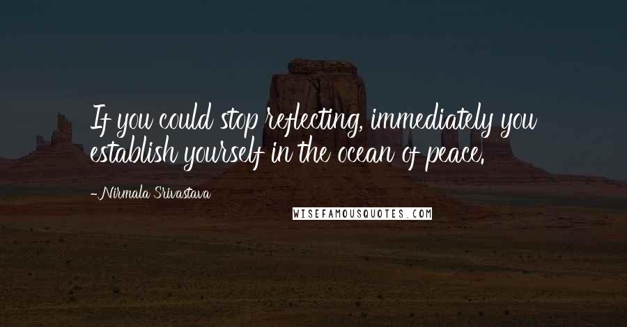 Nirmala Srivastava Quotes: If you could stop reflecting, immediately you establish yourself in the ocean of peace.