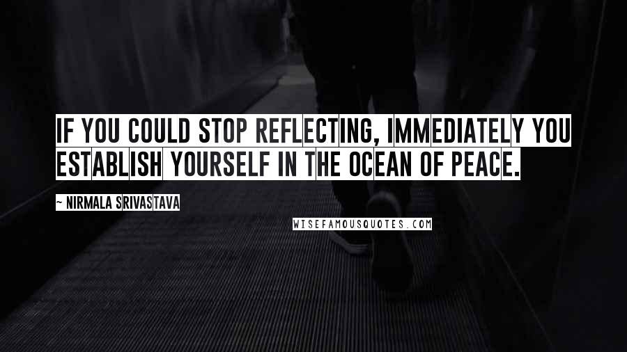 Nirmala Srivastava Quotes: If you could stop reflecting, immediately you establish yourself in the ocean of peace.