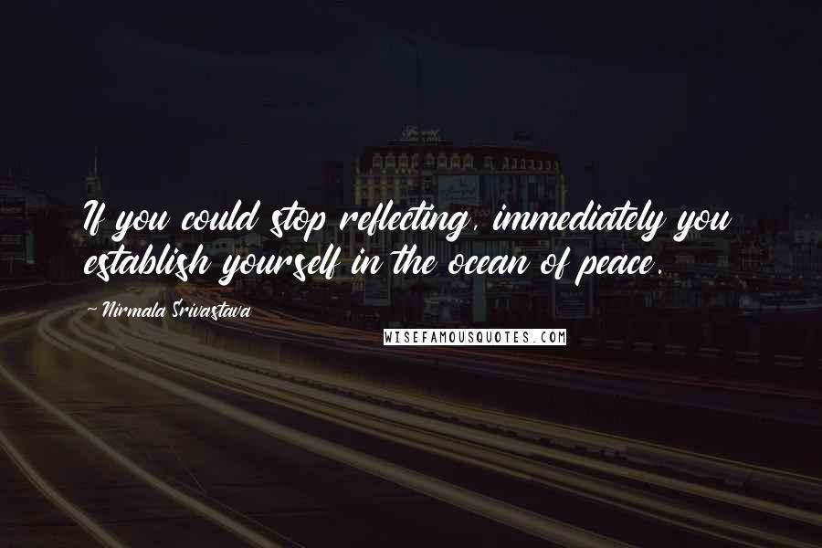 Nirmala Srivastava Quotes: If you could stop reflecting, immediately you establish yourself in the ocean of peace.