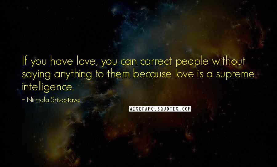 Nirmala Srivastava Quotes: If you have love, you can correct people without saying anything to them because love is a supreme intelligence.