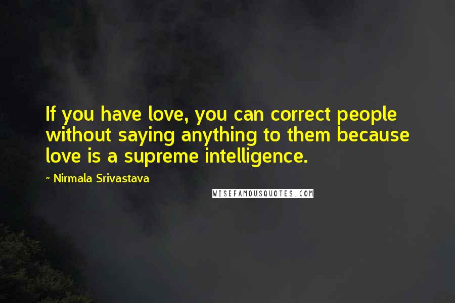 Nirmala Srivastava Quotes: If you have love, you can correct people without saying anything to them because love is a supreme intelligence.
