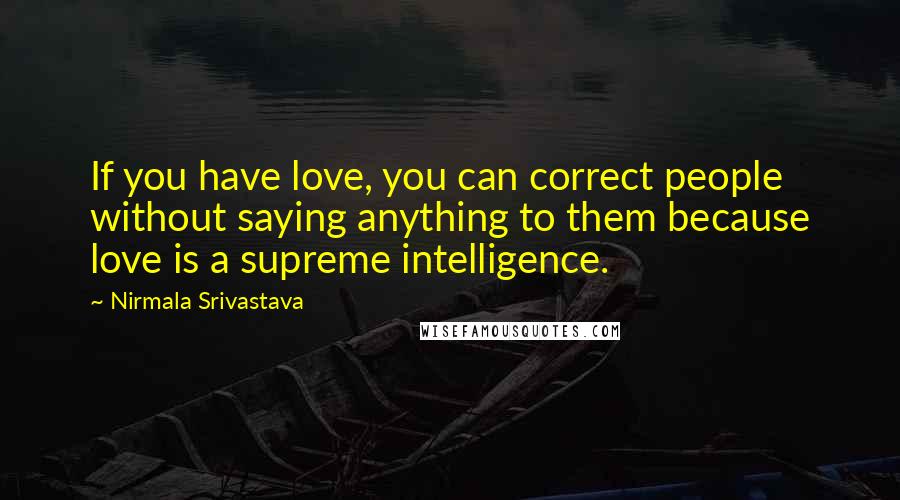 Nirmala Srivastava Quotes: If you have love, you can correct people without saying anything to them because love is a supreme intelligence.