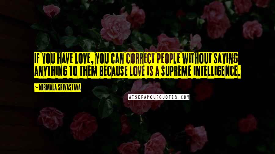 Nirmala Srivastava Quotes: If you have love, you can correct people without saying anything to them because love is a supreme intelligence.