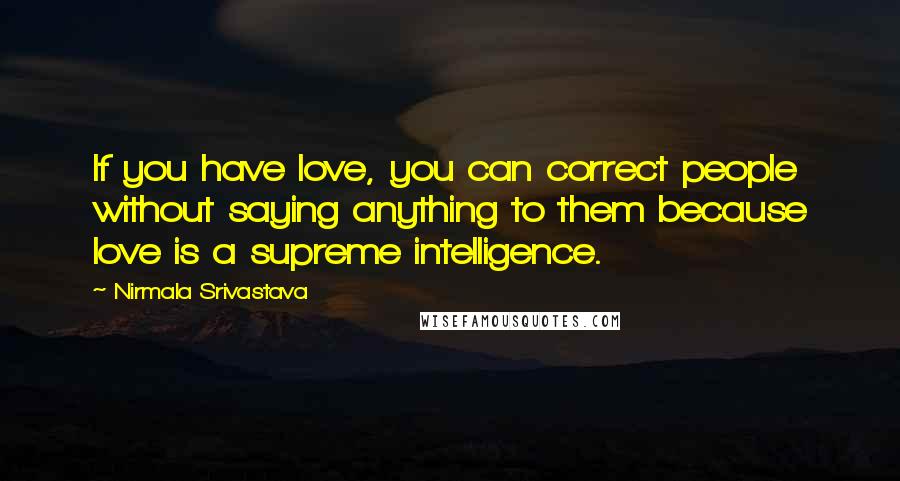 Nirmala Srivastava Quotes: If you have love, you can correct people without saying anything to them because love is a supreme intelligence.