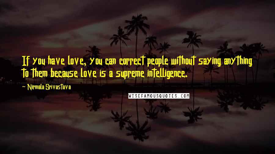 Nirmala Srivastava Quotes: If you have love, you can correct people without saying anything to them because love is a supreme intelligence.