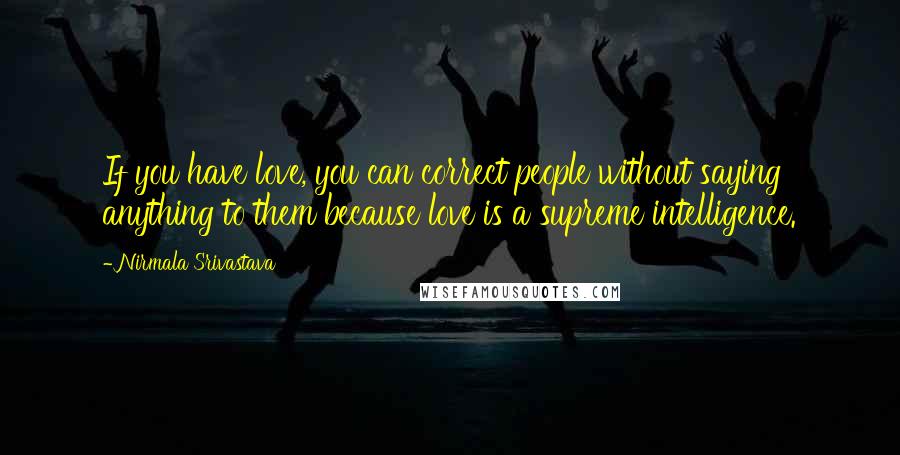 Nirmala Srivastava Quotes: If you have love, you can correct people without saying anything to them because love is a supreme intelligence.