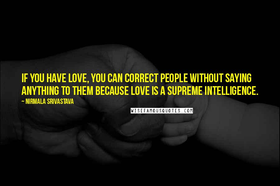 Nirmala Srivastava Quotes: If you have love, you can correct people without saying anything to them because love is a supreme intelligence.