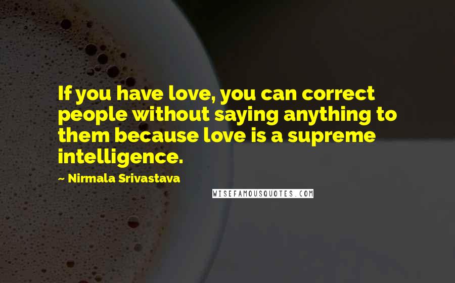 Nirmala Srivastava Quotes: If you have love, you can correct people without saying anything to them because love is a supreme intelligence.