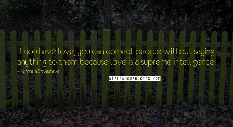 Nirmala Srivastava Quotes: If you have love, you can correct people without saying anything to them because love is a supreme intelligence.