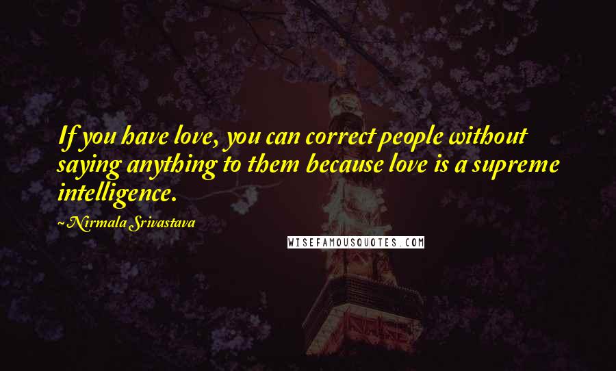 Nirmala Srivastava Quotes: If you have love, you can correct people without saying anything to them because love is a supreme intelligence.