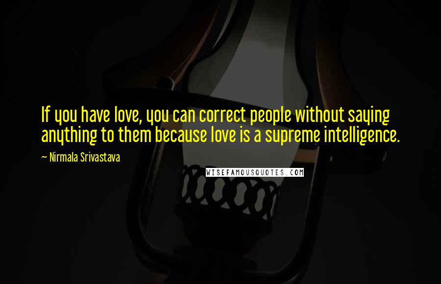 Nirmala Srivastava Quotes: If you have love, you can correct people without saying anything to them because love is a supreme intelligence.