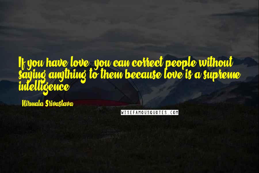 Nirmala Srivastava Quotes: If you have love, you can correct people without saying anything to them because love is a supreme intelligence.