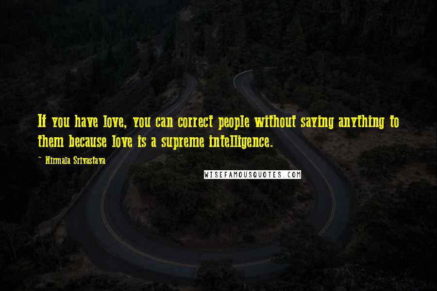 Nirmala Srivastava Quotes: If you have love, you can correct people without saying anything to them because love is a supreme intelligence.