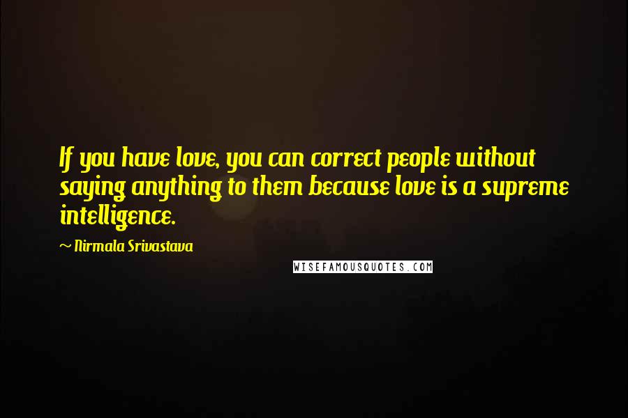 Nirmala Srivastava Quotes: If you have love, you can correct people without saying anything to them because love is a supreme intelligence.